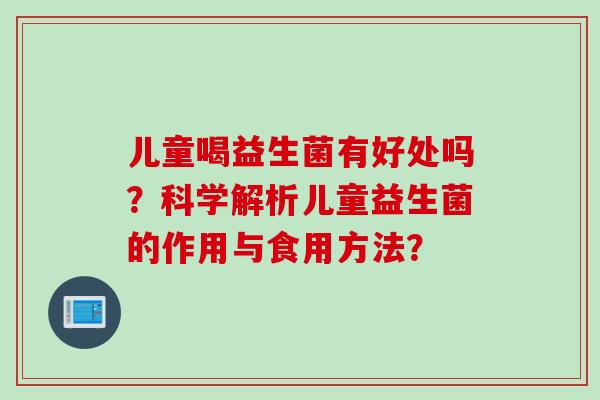 儿童喝益生菌有好处吗？科学解析儿童益生菌的作用与食用方法？