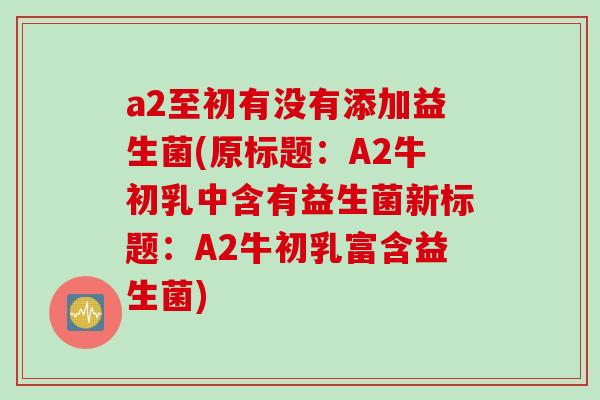 a2至初有没有添加益生菌(原标题：A2牛初乳中含有益生菌新标题：A2牛初乳富含益生菌)