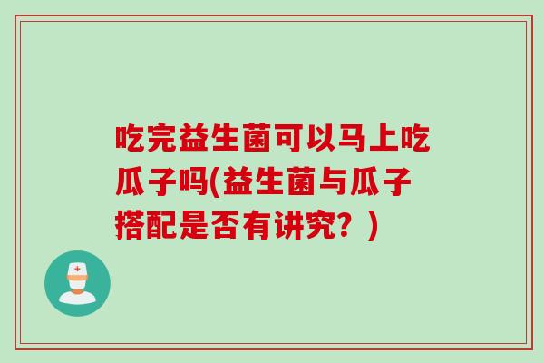 吃完益生菌可以马上吃瓜子吗(益生菌与瓜子搭配是否有讲究？)