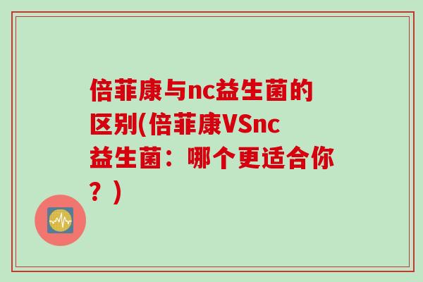 倍菲康与nc益生菌的区别(倍菲康VSnc益生菌:哪个更适合你?) 倍菲康与nc益生菌的区别(倍菲康VSnc益生菌:哪个更适合你?)