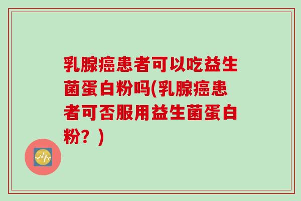 乳腺患者可以吃益生菌蛋白粉吗(乳腺患者可否服用益生菌蛋白粉？)