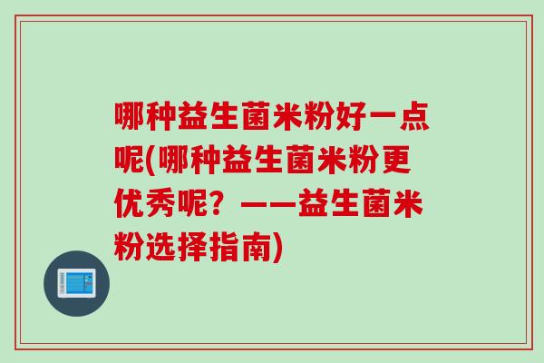 哪种益生菌米粉好一点呢(哪种益生菌米粉更优秀呢?——益生菌米粉选择指南) 哪种益生菌米粉好一点呢(哪种益生菌米粉更优秀呢?——益生菌米粉选择指南)