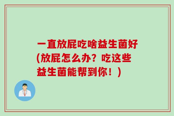 一直放屁吃啥益生菌好(放屁怎么办？吃这些益生菌能帮到你！)