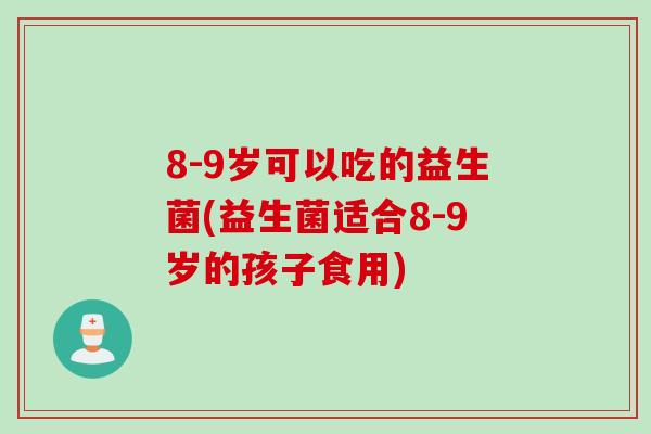 8-9岁可以吃的益生菌(益生菌适合8-9岁的孩子食用)