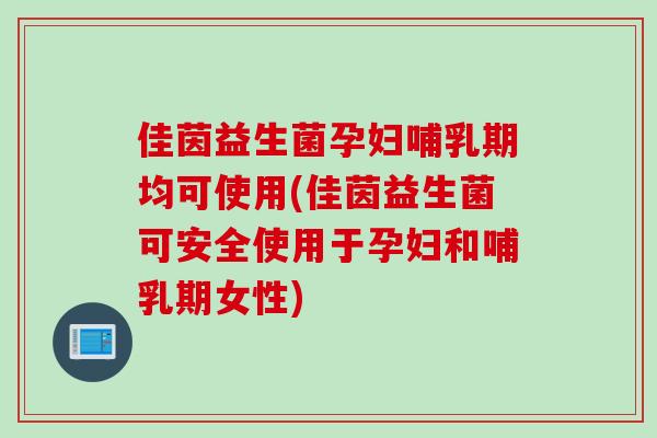 佳茵益生菌孕妇哺乳期均可使用(佳茵益生菌可安全使用于孕妇和哺乳期女性)