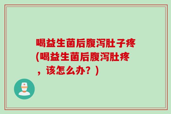 喝益生菌后肚子疼(喝益生菌后肚疼,该怎么办?) 喝益生菌后肚子疼(喝益生菌后肚疼,该怎么办?)