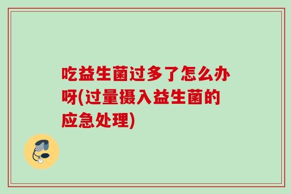 吃益生菌过多了怎么办呀(过量摄入益生菌的应急处理)