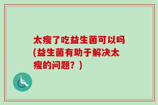 太瘦了吃益生菌可以吗(益生菌有助于解决太瘦的问题？)