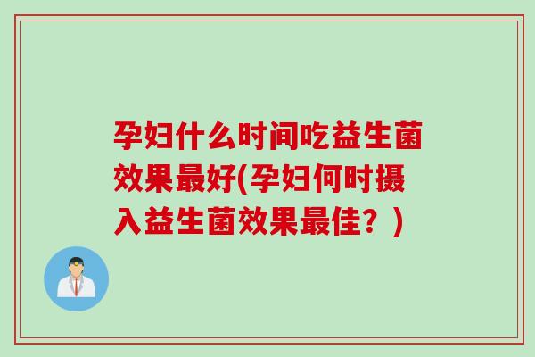 孕妇什么时间吃益生菌效果好(孕妇何时摄入益生菌效果佳？)
