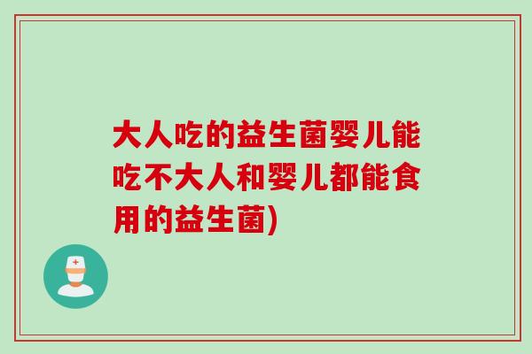 大人吃的益生菌婴儿能吃不大人和婴儿都能食用的益生菌)