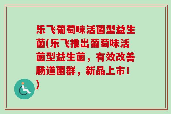 乐飞葡萄味活菌型益生菌(乐飞推出葡萄味活菌型益生菌，有效改善肠道菌群，新品上市！)