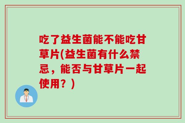 吃了益生菌能不能吃甘草片(益生菌有什么禁忌，能否与甘草片一起使用？)