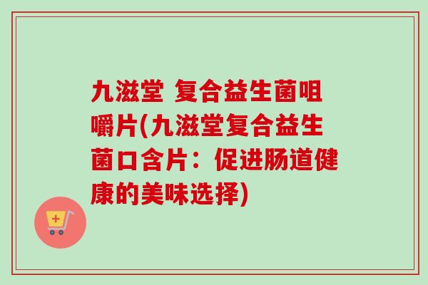 九滋堂 复合益生菌咀嚼片(九滋堂复合益生菌口含片:促进肠道健康的美味选择) 九滋堂 复合益生菌咀嚼片(九滋堂复合益生菌口含片:促进肠道健康的美味选择)