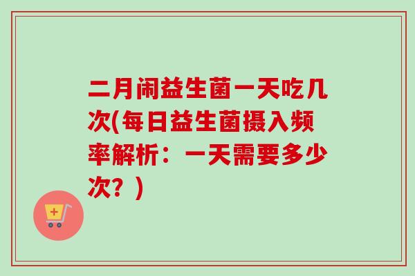 二月闹益生菌一天吃几次(每日益生菌摄入频率解析：一天需要多少次？)