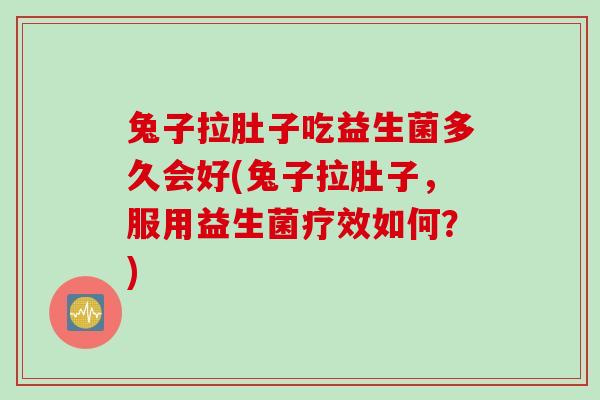 兔子拉肚子吃益生菌多久会好(兔子拉肚子，服用益生菌疗效如何？)