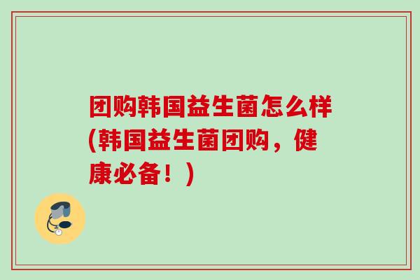 团购韩国益生菌怎么样(韩国益生菌团购，健康必备！)