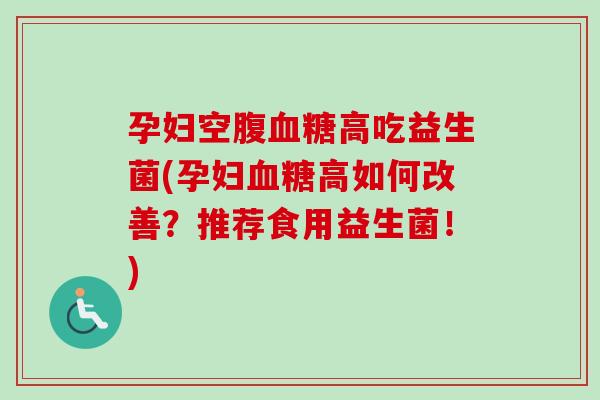 孕妇空腹高吃益生菌(孕妇高如何改善？推荐食用益生菌！)