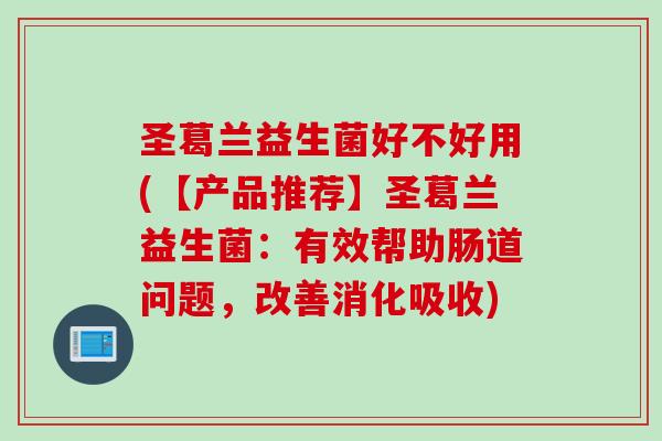 圣葛兰益生菌好不好用(【产品推荐】圣葛兰益生菌:有效帮助肠道问题,改善消化吸收) 圣葛兰益生菌好不好用(【产品推荐】圣葛兰益生菌:有效帮助肠道问题,改善消化吸收)