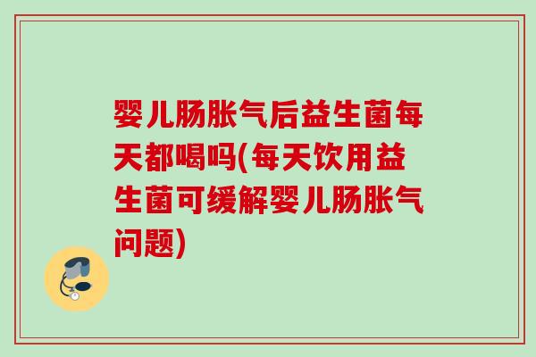 婴儿肠后益生菌每天都喝吗(每天饮用益生菌可缓解婴儿肠问题)