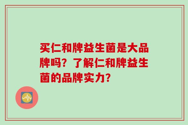 买仁和牌益生菌是大品牌吗？了解仁和牌益生菌的品牌实力？