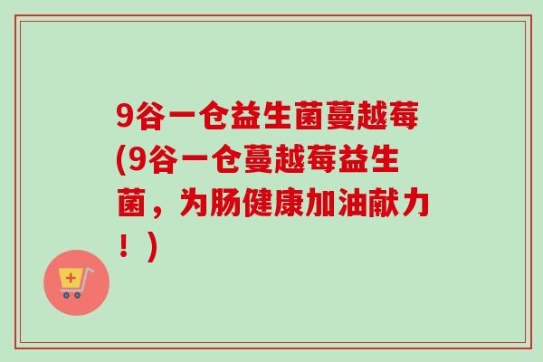 9谷一仓益生菌蔓越莓(9谷一仓蔓越莓益生菌,为肠健康加油献力!) 9谷一仓益生菌蔓越莓(9谷一仓蔓越莓益生菌,为肠健康加油献力!)