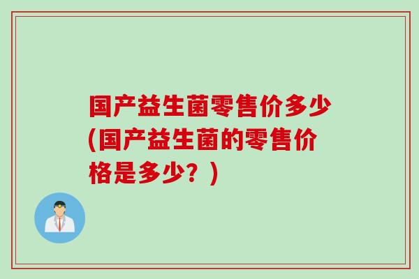国产益生菌零售价多少(国产益生菌的零售价格是多少？)