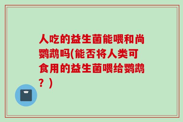 人吃的益生菌能喂和尚鹦鹉吗(能否将人类可食用的益生菌喂给鹦鹉？)