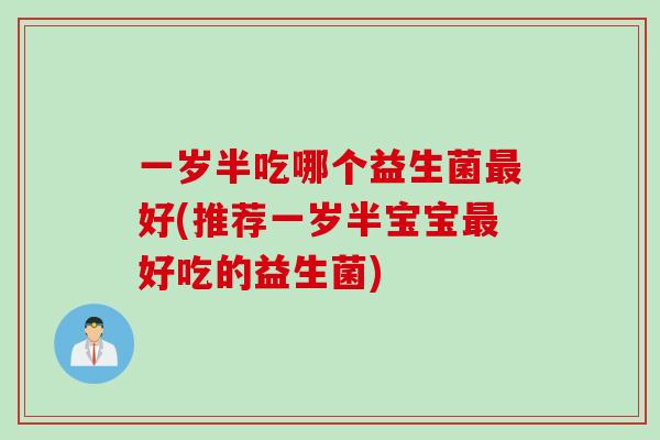 一岁半吃哪个益生菌好(推荐一岁半宝宝好吃的益生菌) 一岁半吃哪个益生菌好(推荐一岁半宝宝好吃的益生菌)
