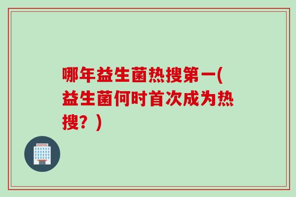 哪年益生菌热搜第一(益生菌何时首次成为热搜？)