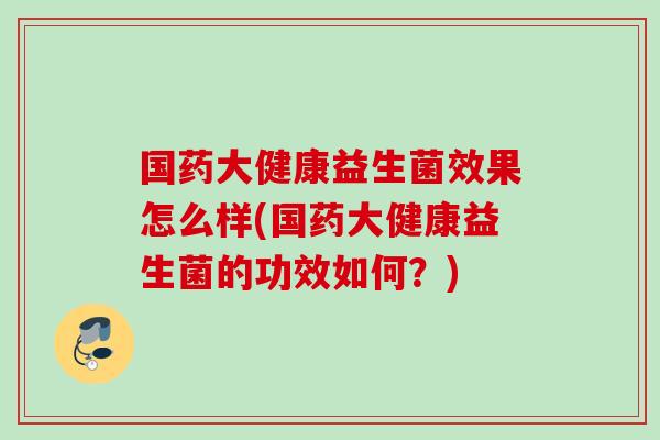 国药大健康益生菌效果怎么样(国药大健康益生菌的功效如何？)