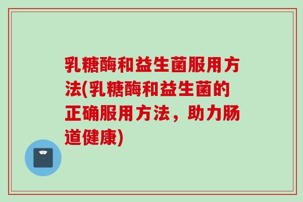 乳糖酶和益生菌服用方法(乳糖酶和益生菌的正确服用方法，助力肠道健康)