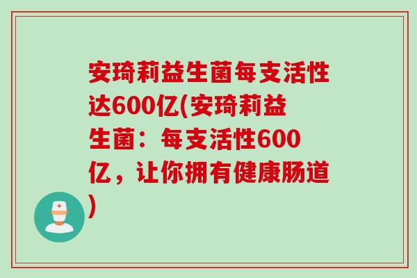 安琦莉益生菌每支活性达600亿(安琦莉益生菌：每支活性600亿，让你拥有健康肠道)