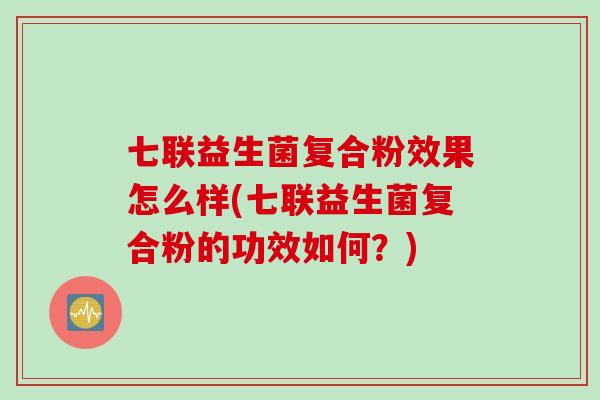 七联益生菌复合粉效果怎么样(七联益生菌复合粉的功效如何？)