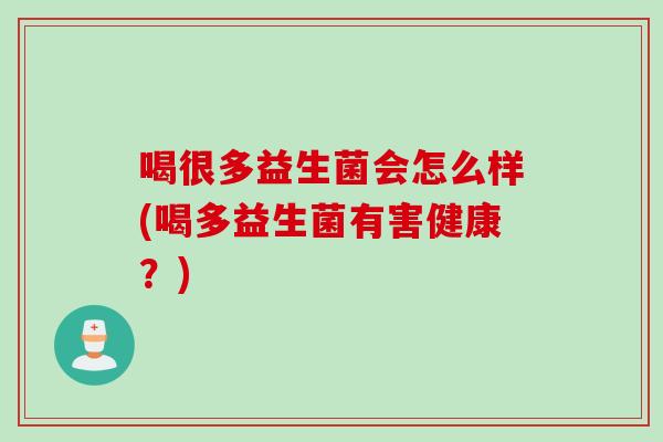 喝很多益生菌会怎么样(喝多益生菌有害健康？)