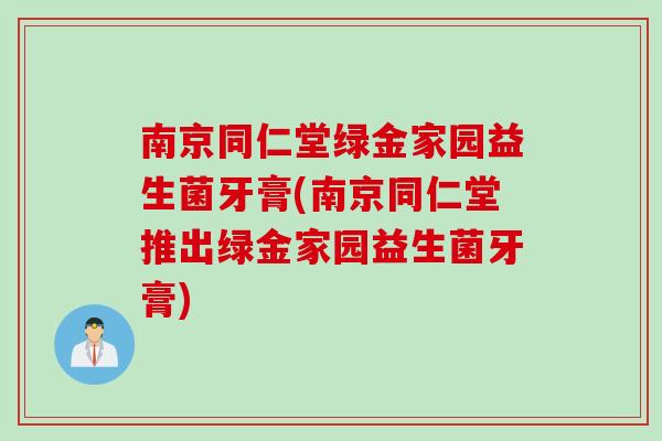 南京同仁堂绿金家园益生菌牙膏(南京同仁堂推出绿金家园益生菌牙膏) 南京同仁堂绿金家园益生菌牙膏(南京同仁堂推出绿金家园益生菌牙膏)