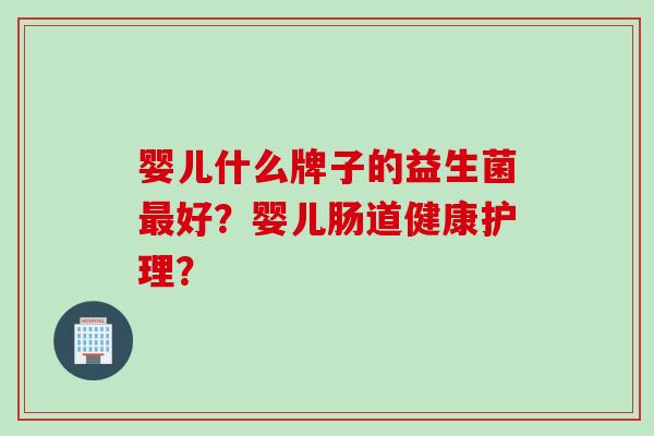 婴儿什么牌子的益生菌好？婴儿肠道健康护理？