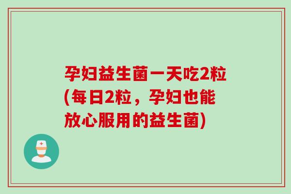 孕妇益生菌一天吃2粒(每日2粒,孕妇也能放心服用的益生菌) 孕妇益生菌一天吃2粒(每日2粒,孕妇也能放心服用的益生菌)