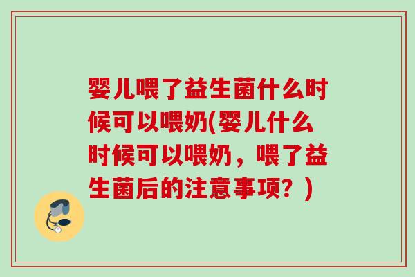 婴儿喂了益生菌什么时候可以喂奶(婴儿什么时候可以喂奶,喂了益生菌后的注意事项?) 婴儿喂了益生菌什么时候可以喂奶(婴儿什么时候可以喂奶,喂了益生菌后的注意事项?)