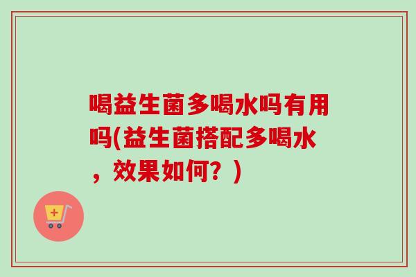 喝益生菌多喝水吗有用吗(益生菌搭配多喝水，效果如何？)