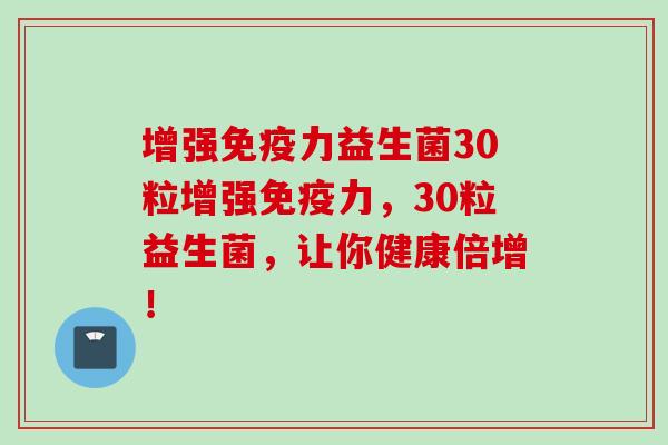 增强力益生菌30粒增强力，30粒益生菌，让你健康倍增！