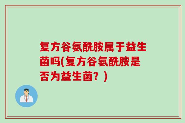 复方谷氨酰胺属于益生菌吗(复方谷氨酰胺是否为益生菌？)