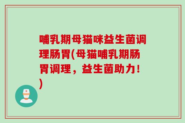 哺乳期母猫咪益生菌调理肠胃(母猫哺乳期肠胃调理,益生菌助力!) 哺乳期母猫咪益生菌调理肠胃(母猫哺乳期肠胃调理,益生菌助力!)