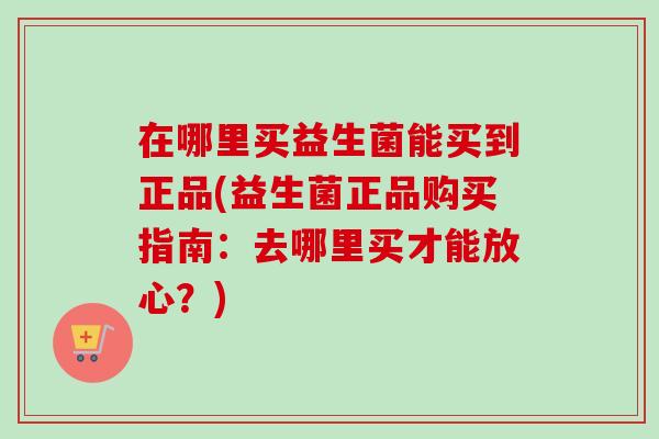 在哪里买益生菌能买到正品(益生菌正品购买指南：去哪里买才能放心？)