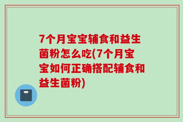 7个月宝宝辅食和益生菌粉怎么吃(7个月宝宝如何正确搭配辅食和益生菌粉)