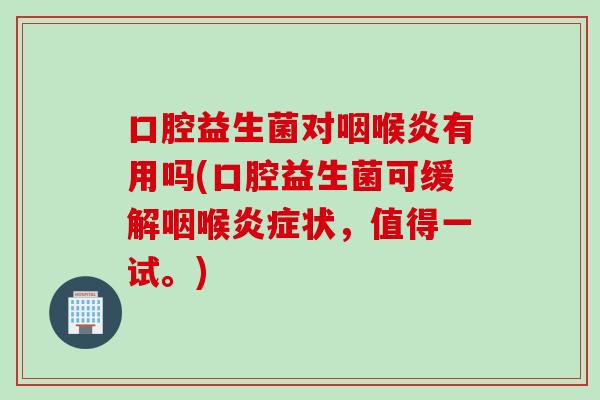 口腔益生菌对咽喉炎有用吗(口腔益生菌可缓解咽喉状，值得一试。)