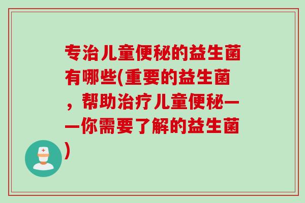 专儿童的益生菌有哪些(重要的益生菌，帮助儿童——你需要了解的益生菌)
