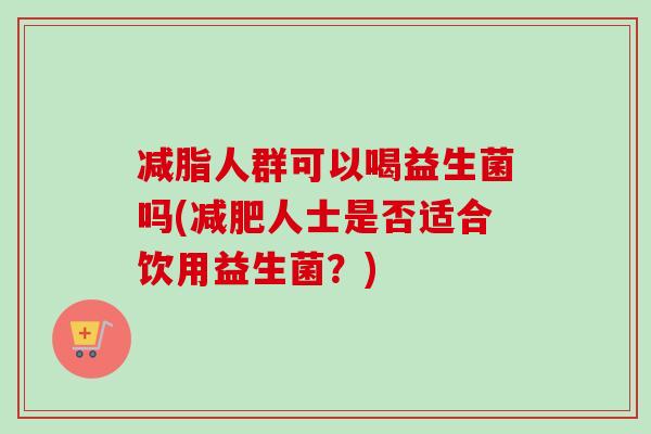 减脂人群可以喝益生菌吗(人士是否适合饮用益生菌？)