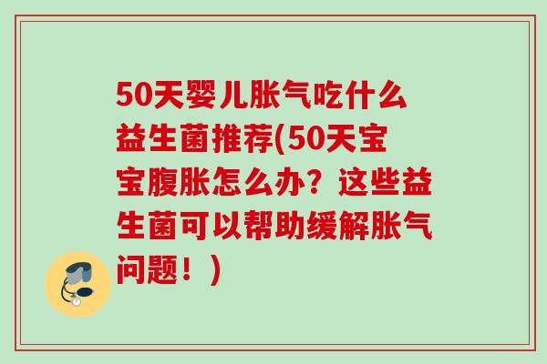 50天婴儿吃什么益生菌推荐(50天宝宝怎么办？这些益生菌可以帮助缓解问题！)