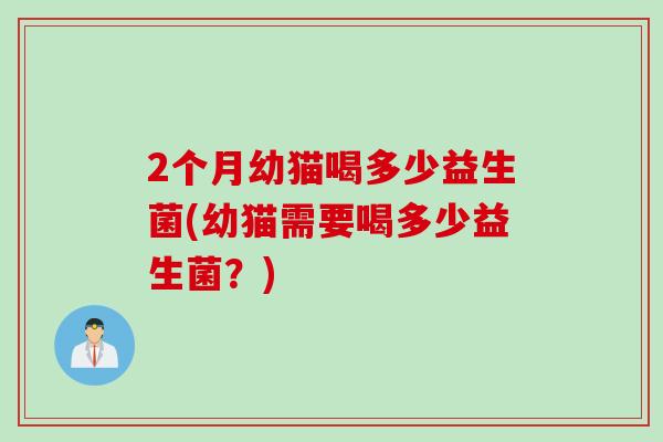 2个月幼猫喝多少益生菌(幼猫需要喝多少益生菌？)