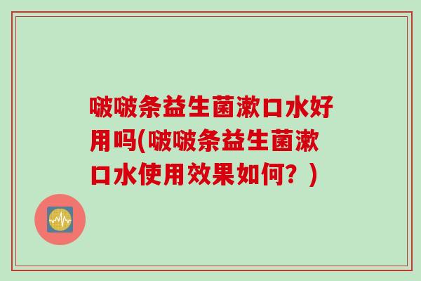 啵啵条益生菌漱口水好用吗(啵啵条益生菌漱口水使用效果如何？)